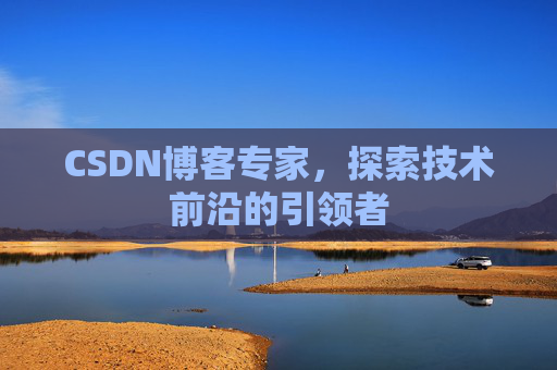 CSDN博客专家，探索技术前沿的引领者