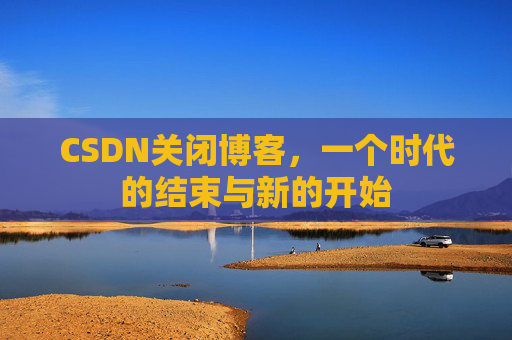 CSDN关闭博客，一个时代的结束与新的开始